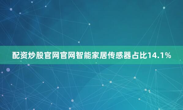 配资炒股官网官网智能家居传感器占比14.1%