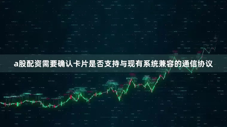 a股配资需要确认卡片是否支持与现有系统兼容的通信协议