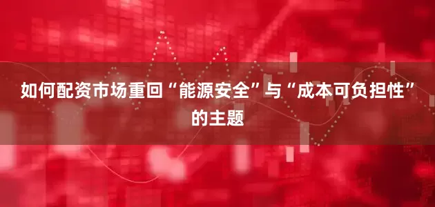 如何配资市场重回“能源安全”与“成本可负担性”的主题