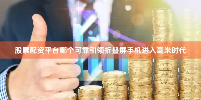 股票配资平台哪个可靠引领折叠屏手机进入毫米时代