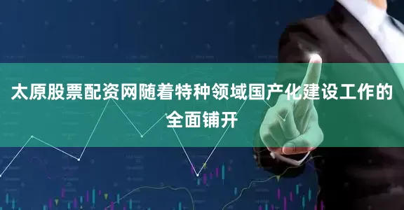 太原股票配资网随着特种领域国产化建设工作的全面铺开