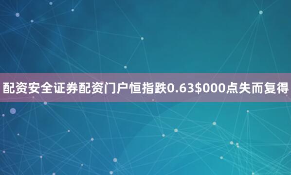 配资安全证券配资门户恒指跌0.63$000点失而复得