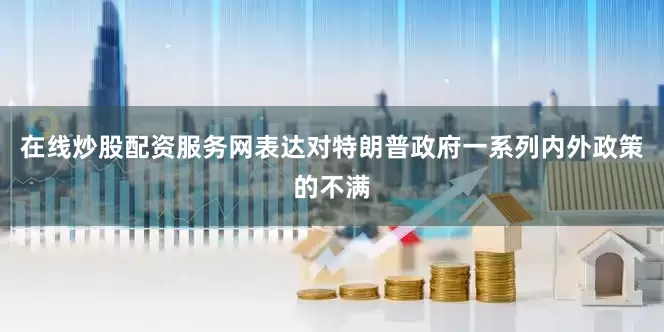 在线炒股配资服务网表达对特朗普政府一系列内外政策的不满