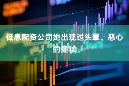 低息配资公司她出现过头晕、恶心的症状