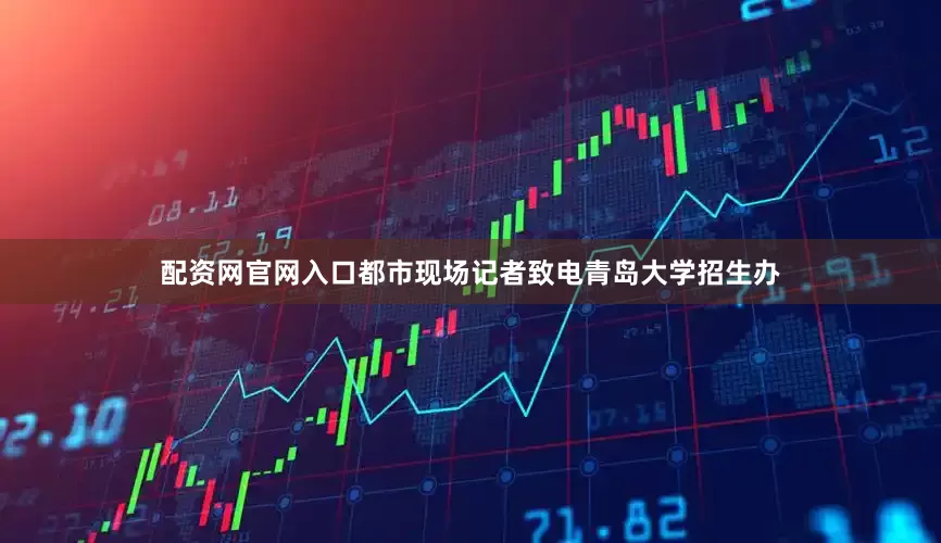配资网官网入口都市现场记者致电青岛大学招生办