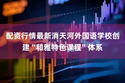 配资行情最新消天河外国语学校创建“和雅特色课程”体系