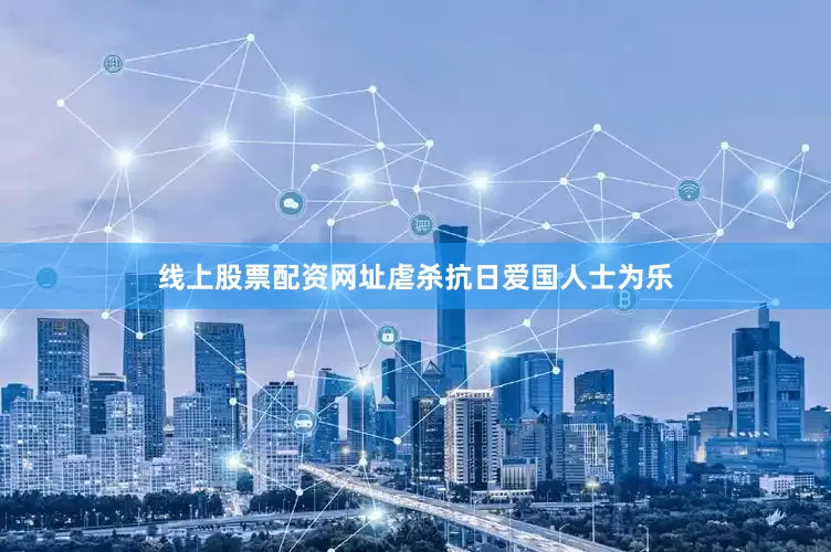 线上股票配资网址虐杀抗日爱国人士为乐