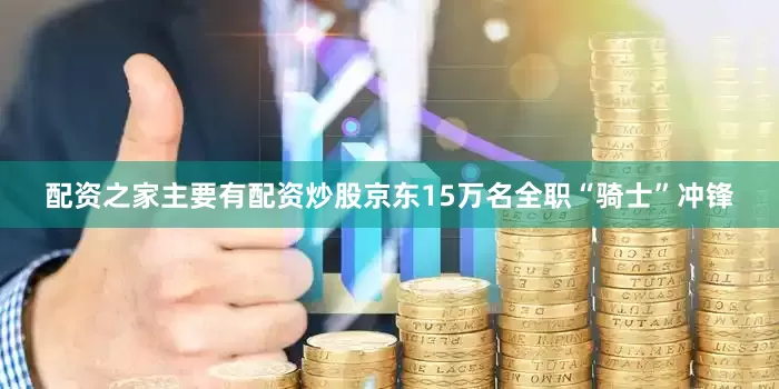 配资之家主要有配资炒股京东15万名全职“骑士”冲锋