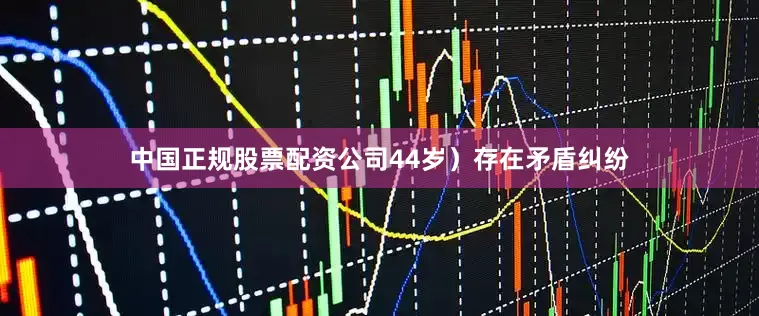 中国正规股票配资公司44岁）存在矛盾纠纷