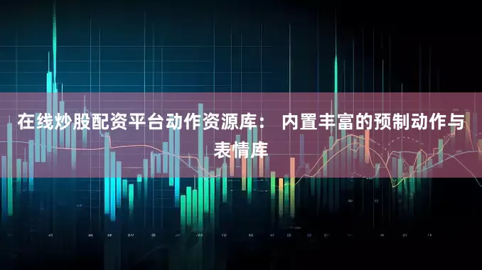 在线炒股配资平台动作资源库： 内置丰富的预制动作与表情库