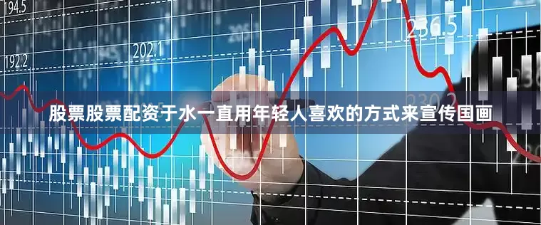 股票股票配资于水一直用年轻人喜欢的方式来宣传国画