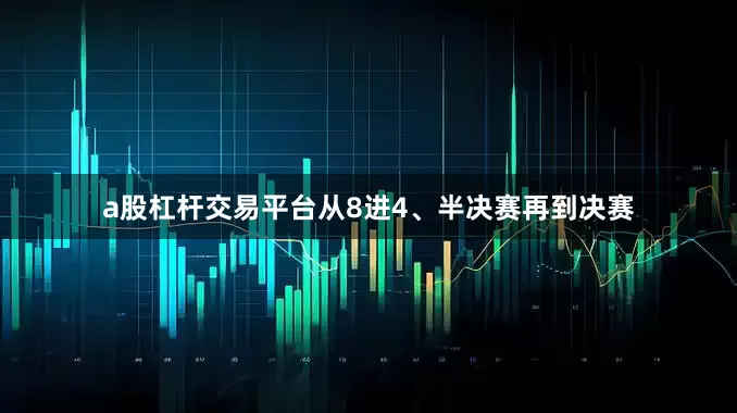 a股杠杆交易平台　　从8进4、半决赛再到决赛