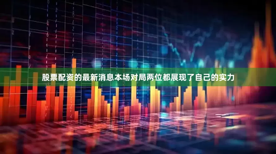 股票配资的最新消息本场对局两位都展现了自己的实力