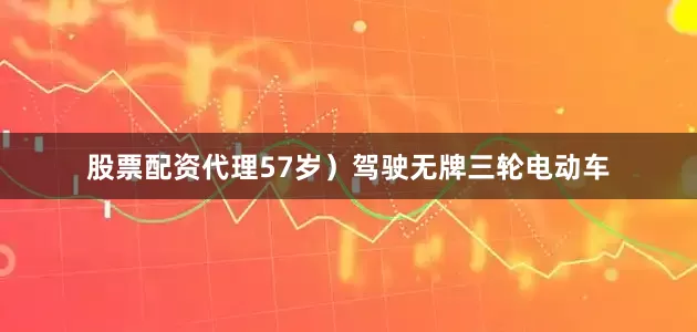 股票配资代理57岁）驾驶无牌三轮电动车