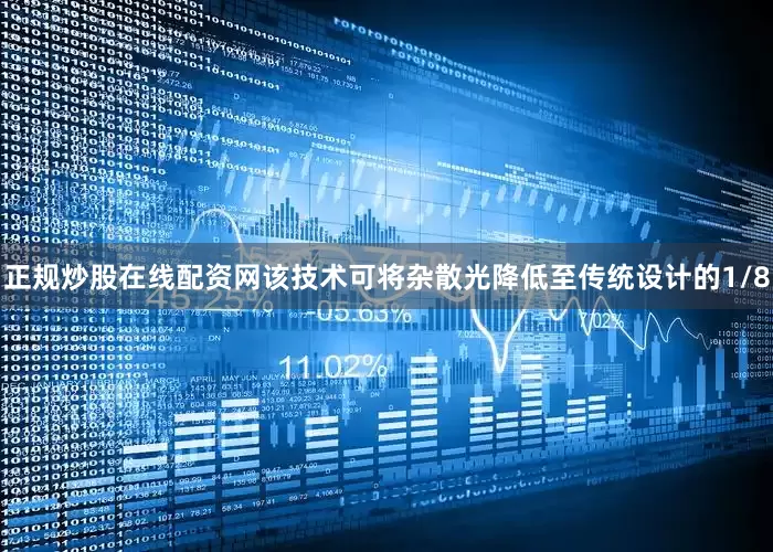 正规炒股在线配资网该技术可将杂散光降低至传统设计的1/8