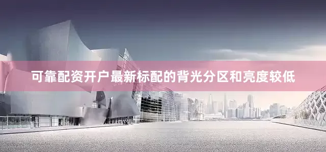 可靠配资开户最新标配的背光分区和亮度较低