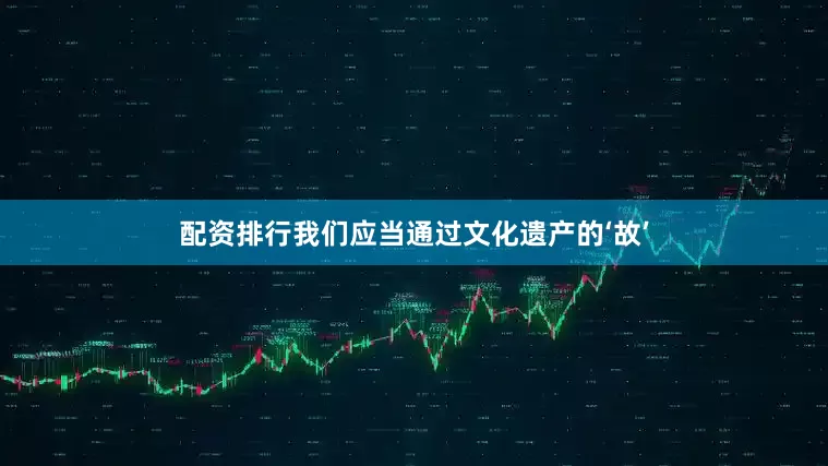 配资排行我们应当通过文化遗产的‘故’