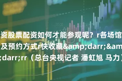 配资股票配资如何才能参观呢？r各场馆地址、开放时间及预约方式r快收藏&darr;&darr;&darr;rr（总台央视记者 潘虹旭 马力）rrr（央视新闻客户端）rrrr