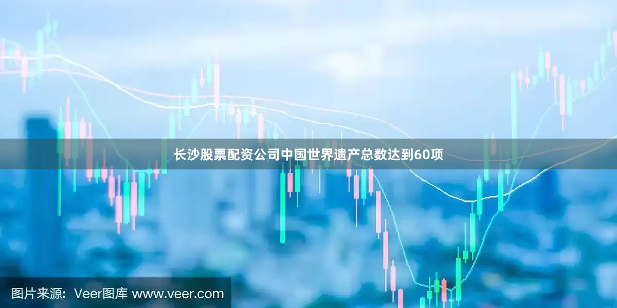 长沙股票配资公司中国世界遗产总数达到60项