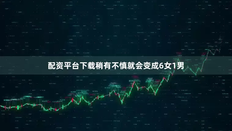 配资平台下载稍有不慎就会变成6女1男