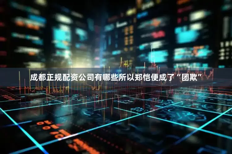 成都正规配资公司有哪些所以郑恺便成了“团欺”