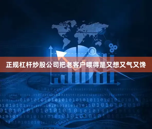 正规杠杆炒股公司把老客户喂得是又想又气又馋