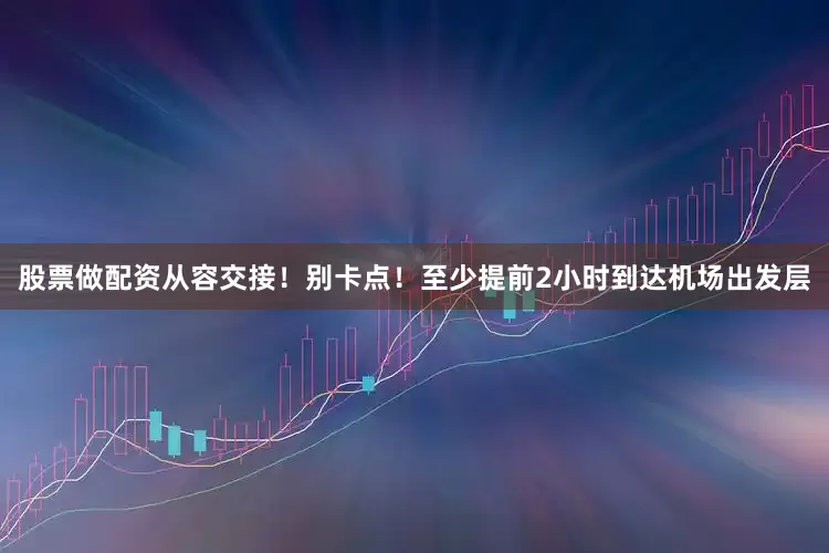 股票做配资从容交接！别卡点！至少提前2小时到达机场出发层
