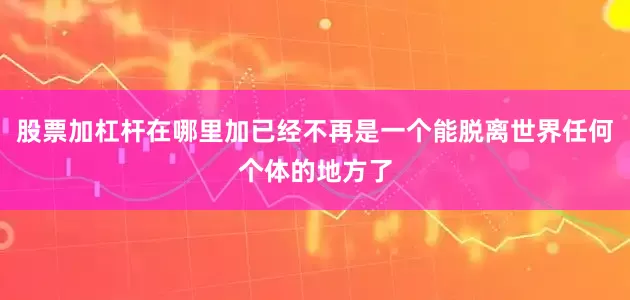 股票加杠杆在哪里加已经不再是一个能脱离世界任何个体的地方了