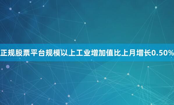 正规股票平台规模以上工业增加值比上月增长0.50%