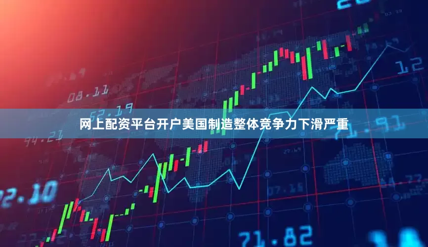 网上配资平台开户美国制造整体竞争力下滑严重