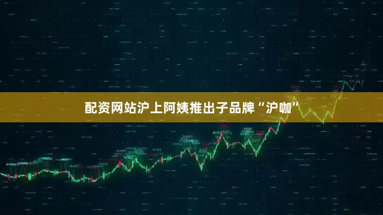 配资网站沪上阿姨推出子品牌“沪咖”