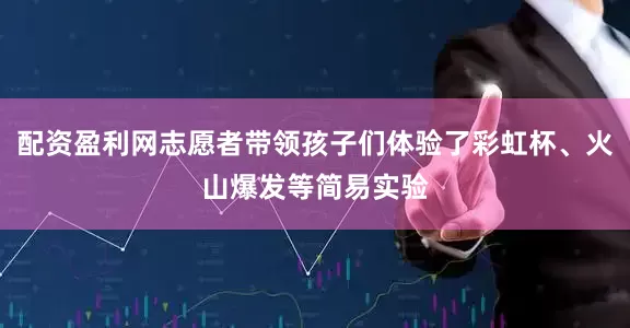 配资盈利网志愿者带领孩子们体验了彩虹杯、火山爆发等简易实验