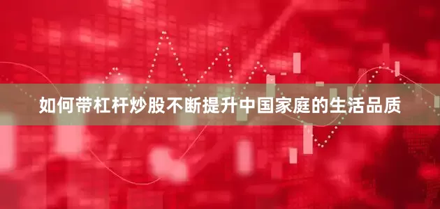 如何带杠杆炒股不断提升中国家庭的生活品质