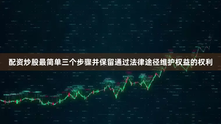 配资炒股最简单三个步骤并保留通过法律途径维护权益的权利