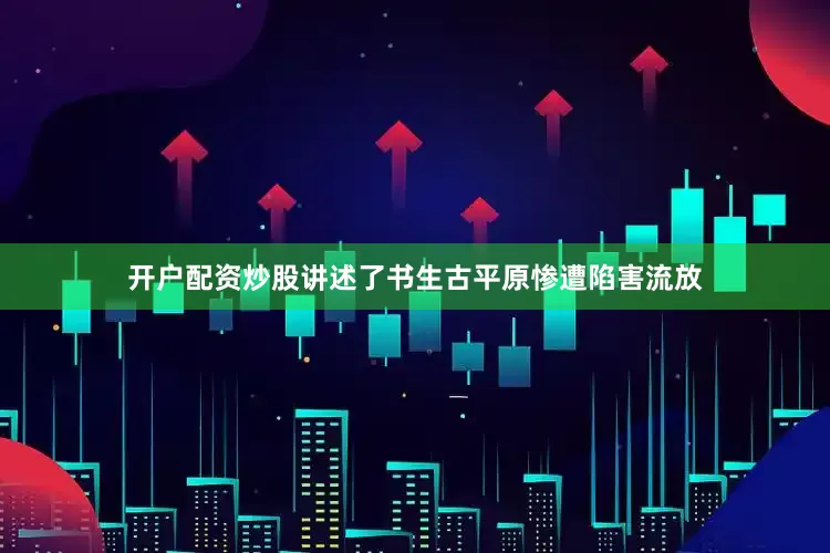 开户配资炒股讲述了书生古平原惨遭陷害流放