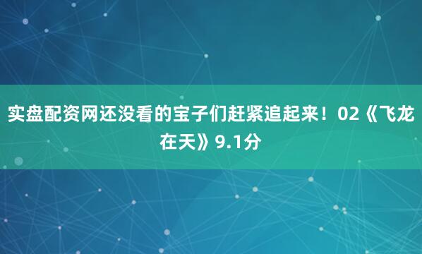 实盘配资网还没看的宝子们赶紧追起来！02《飞龙在天》9.1分