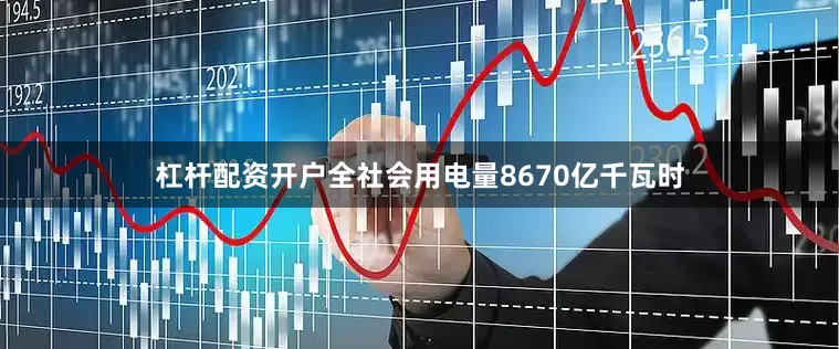 杠杆配资开户全社会用电量8670亿千瓦时
