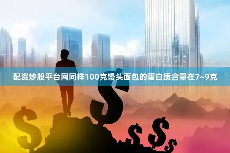配资炒股平台网同样100克馒头面包的蛋白质含量在7~9克