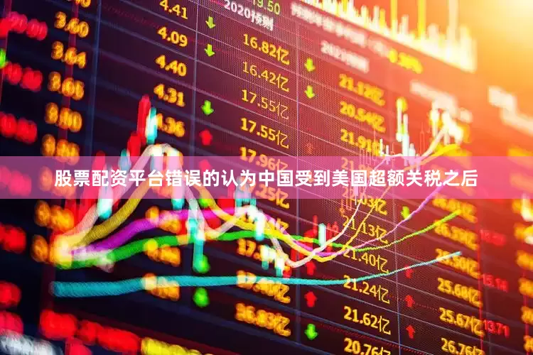 股票配资平台错误的认为中国受到美国超额关税之后