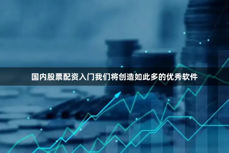 国内股票配资入门我们将创造如此多的优秀软件