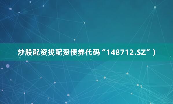 炒股配资找配资债券代码“148712.SZ”)