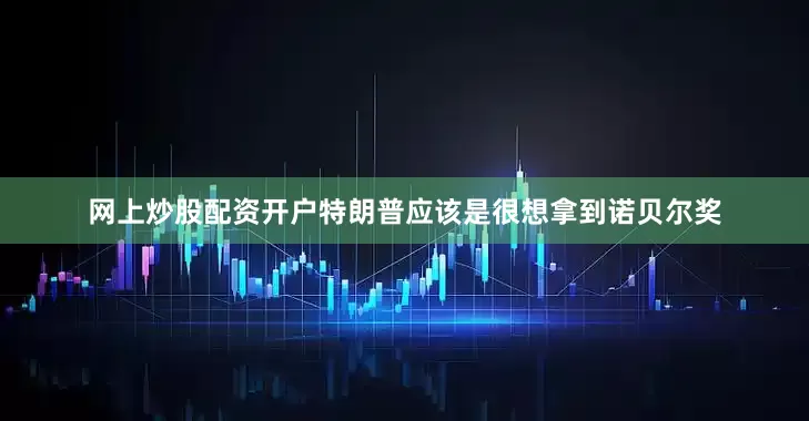 网上炒股配资开户特朗普应该是很想拿到诺贝尔奖