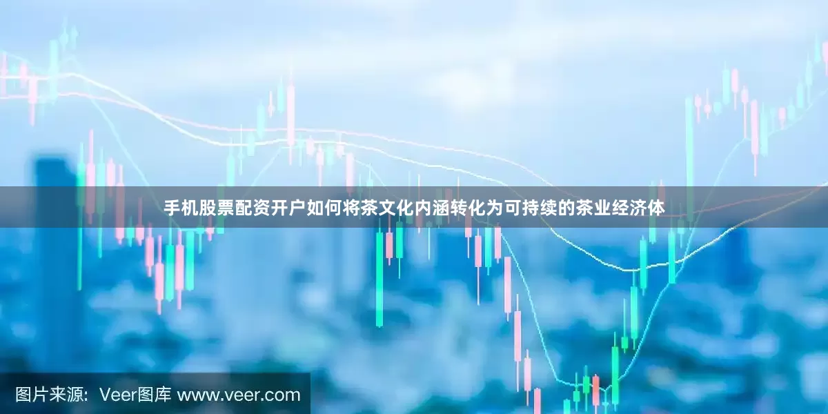 手机股票配资开户如何将茶文化内涵转化为可持续的茶业经济体