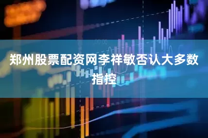 郑州股票配资网李祥敏否认大多数指控