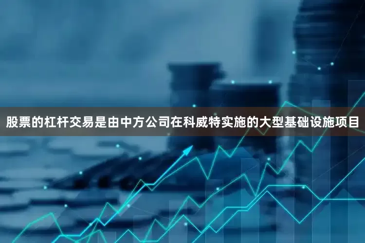 股票的杠杆交易是由中方公司在科威特实施的大型基础设施项目