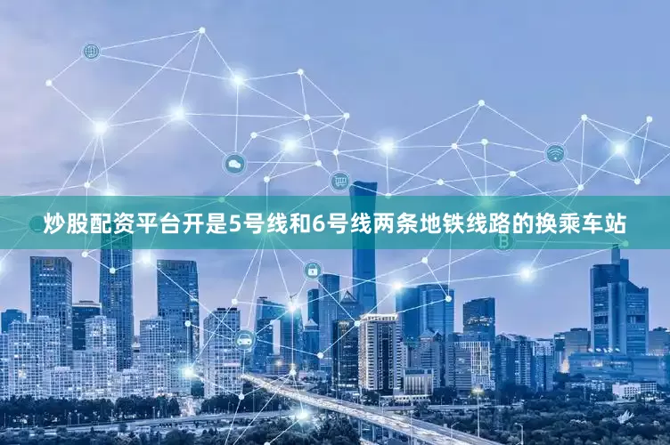 炒股配资平台开是5号线和6号线两条地铁线路的换乘车站