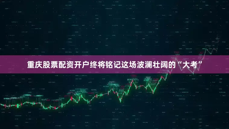 重庆股票配资开户终将铭记这场波澜壮阔的“大考”
