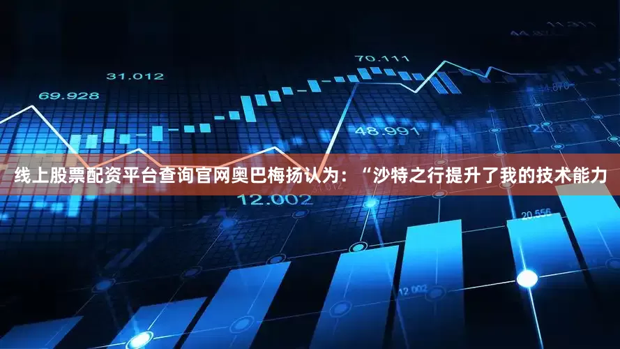 线上股票配资平台查询官网奥巴梅扬认为：“沙特之行提升了我的技术能力