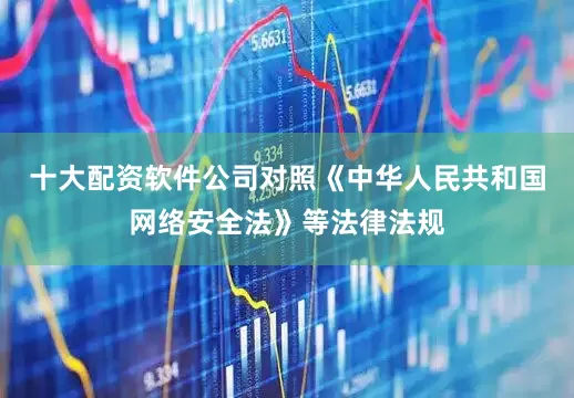 十大配资软件公司对照《中华人民共和国网络安全法》等法律法规