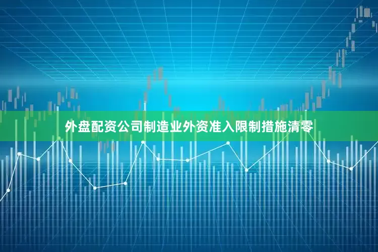 外盘配资公司制造业外资准入限制措施清零
